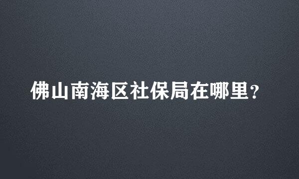 佛山南海区社保局在哪里？