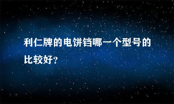 利仁牌的电饼铛哪一个型号的比较好？
