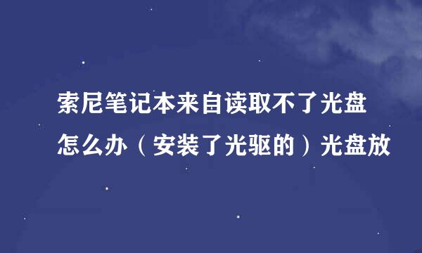 索尼笔记本来自读取不了光盘怎么办（安装了光驱的）光盘放