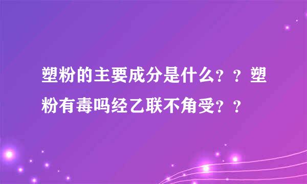 塑粉的主要成分是什么？？塑粉有毒吗经乙联不角受？？