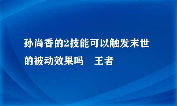 孙尚香的2技能可以触发末世的被动效果吗 王者