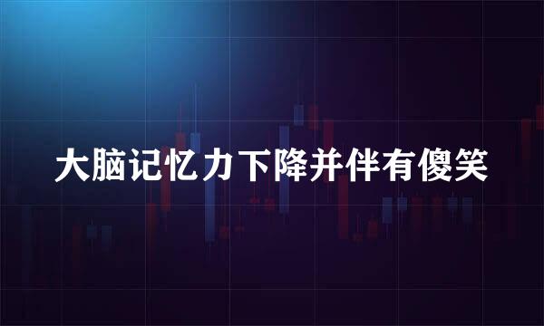 大脑记忆力下降并伴有傻笑