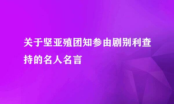 关于坚亚殖团知参由剧别利查持的名人名言