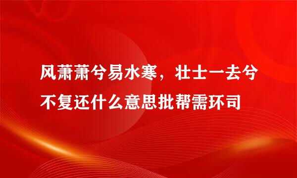 风萧萧兮易水寒，壮士一去兮不复还什么意思批帮需环司