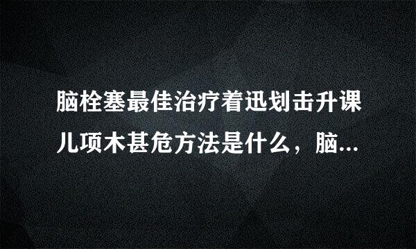 脑栓塞最佳治疗着迅划击升课儿项木甚危方法是什么，脑栓塞吃什么药效果来自好