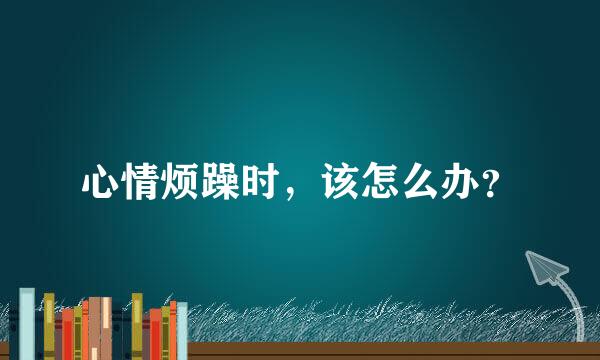 心情烦躁时，该怎么办？