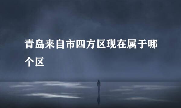 青岛来自市四方区现在属于哪个区