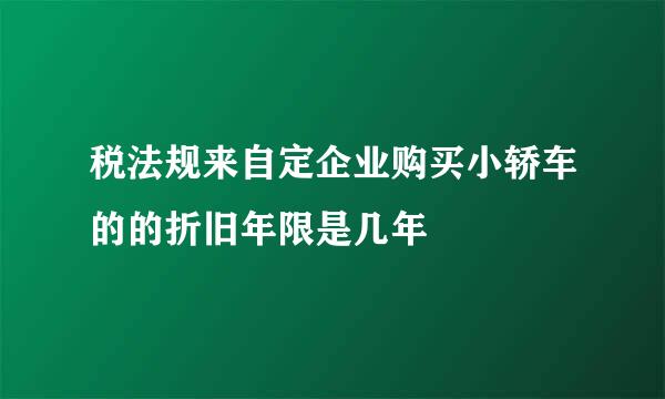 税法规来自定企业购买小轿车的的折旧年限是几年