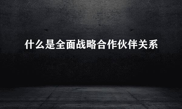 什么是全面战略合作伙伴关系