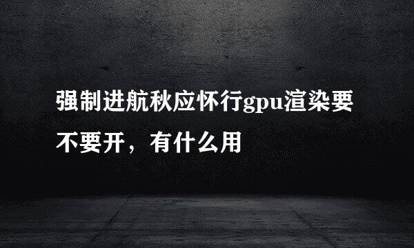 强制进航秋应怀行gpu渲染要不要开，有什么用