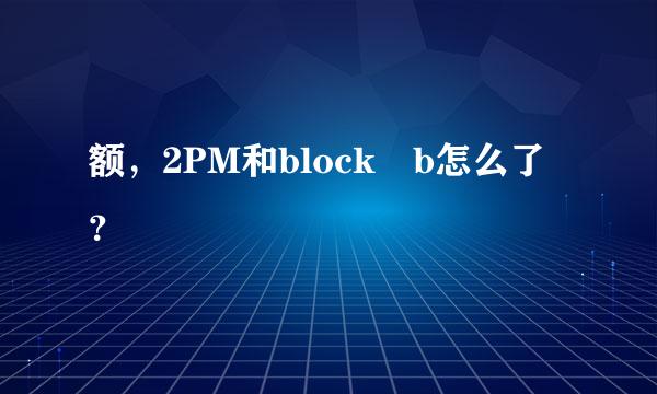 额，2PM和block b怎么了？