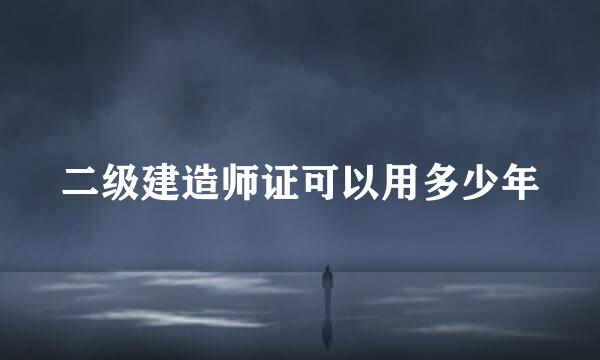 二级建造师证可以用多少年