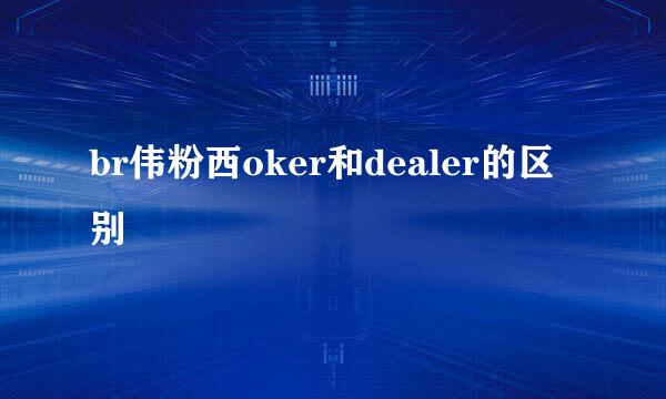 br伟粉西oker和dealer的区别