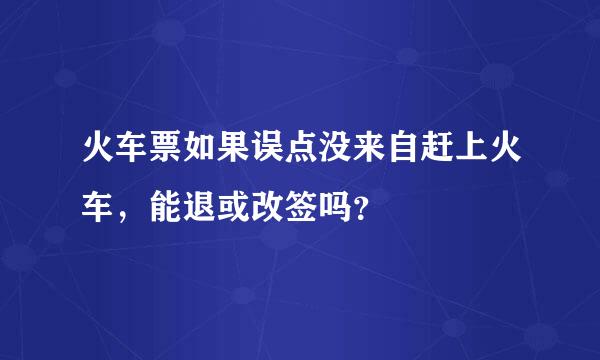 火车票如果误点没来自赶上火车，能退或改签吗？