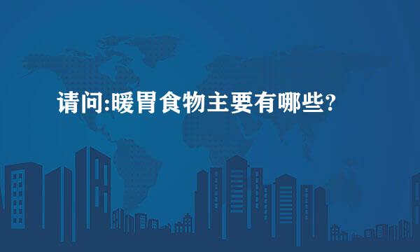 请问:暖胃食物主要有哪些?