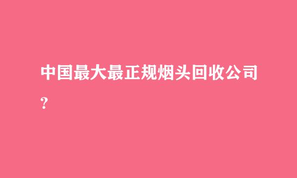 中国最大最正规烟头回收公司？
