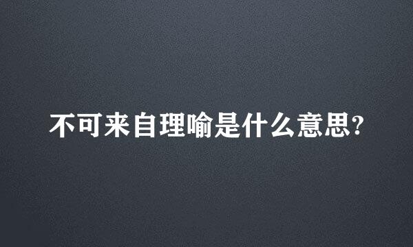 不可来自理喻是什么意思?