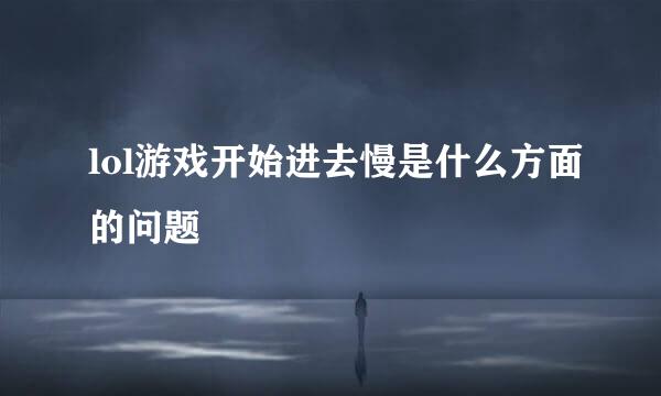 lol游戏开始进去慢是什么方面的问题