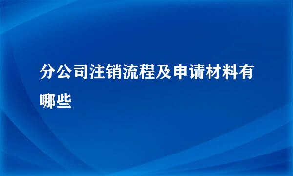 分公司注销流程及申请材料有哪些