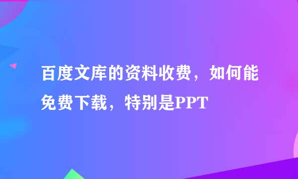 百度文库的资料收费，如何能免费下载，特别是PPT