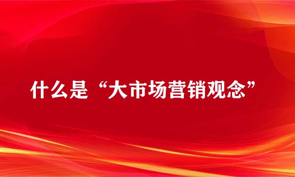 什么是“大市场营销观念”