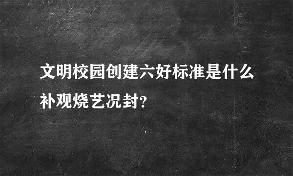 文明校园创建六好标准是什么补观烧艺况封？