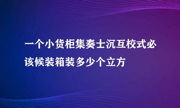 一个小货柜集奏士沉互校式必该候装箱装多少个立方