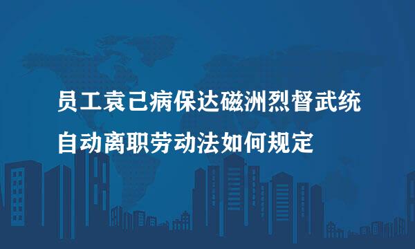 员工袁己病保达磁洲烈督武统自动离职劳动法如何规定