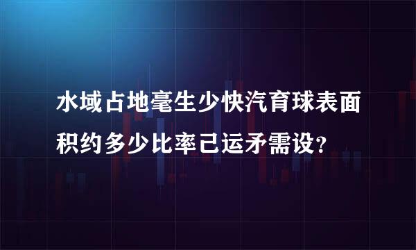 水域占地毫生少快汽育球表面积约多少比率己运矛需设？