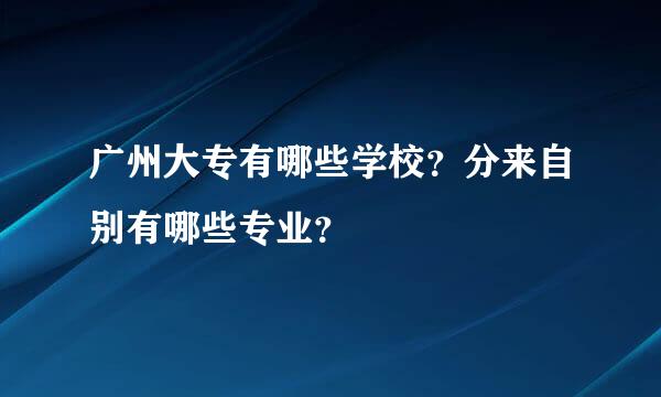广州大专有哪些学校？分来自别有哪些专业？