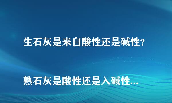 生石灰是来自酸性还是碱性？
熟石灰是酸性还是入碱性？
石灰水是酸性还是碱性？
还有酸和碱的性质