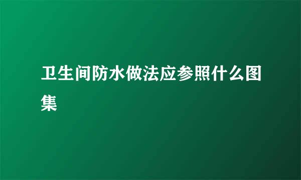 卫生间防水做法应参照什么图集
