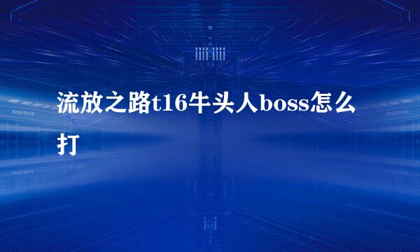 流放之路t16牛头人boss怎么打