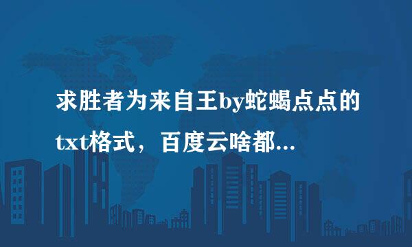 求胜者为来自王by蛇蝎点点的txt格式，百度云啥都行，谢谢谢谢