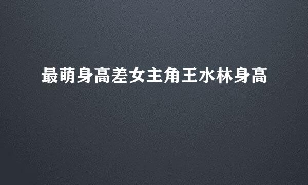 最萌身高差女主角王水林身高