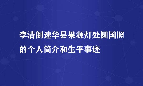 李清倒速华县果源灯处圆国照的个人简介和生平事迹