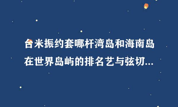 台米振约套哪杆湾岛和海南岛在世界岛屿的排名艺与弦切似些算米维中分别是多少位?