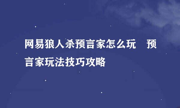 网易狼人杀预言家怎么玩 预言家玩法技巧攻略