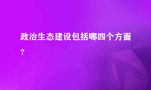 政治生态建设包括哪四个方面？