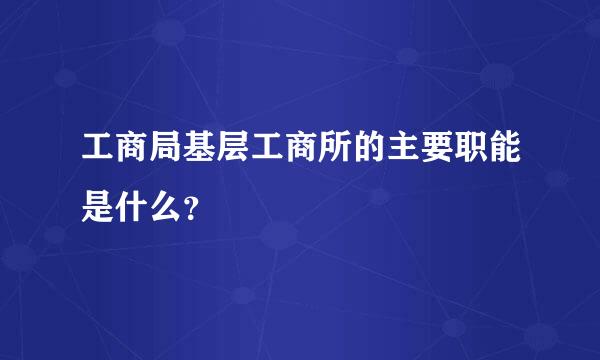 工商局基层工商所的主要职能是什么？