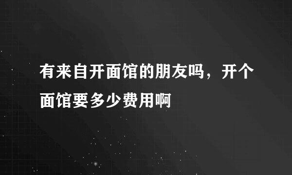 有来自开面馆的朋友吗，开个面馆要多少费用啊