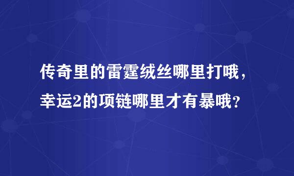 传奇里的雷霆绒丝哪里打哦，幸运2的项链哪里才有暴哦？