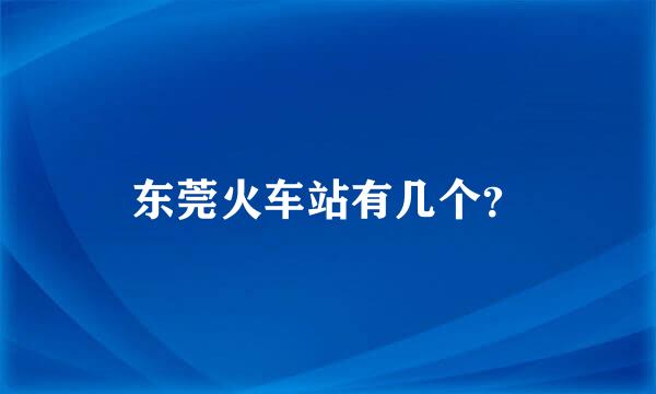 东莞火车站有几个？