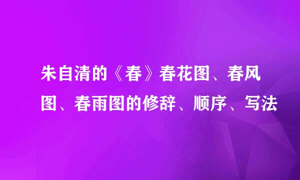朱自清的《春》春花图、春风图、春雨图的修辞、顺序、写法