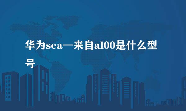 华为sea—来自al00是什么型号