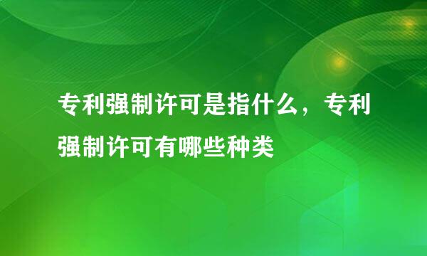 专利强制许可是指什么，专利强制许可有哪些种类