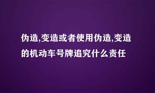 伪造,变造或者使用伪造,变造的机动车号牌追究什么责任