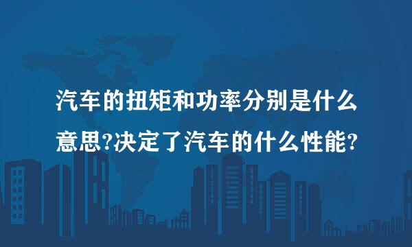 汽车的扭矩和功率分别是什么意思?决定了汽车的什么性能?