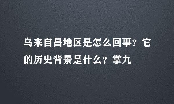 乌来自昌地区是怎么回事？它的历史背景是什么？掌九