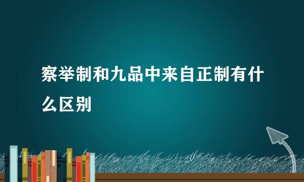 察举制和九品中来自正制有什么区别